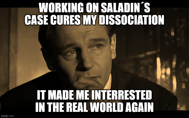 WORKING ON SALADIN´S CASE CURES MY DISSOCIATION; IT MADE ME INTERRESTED IN THE REAL WORLD AGAIN | made w/ Imgflip meme maker