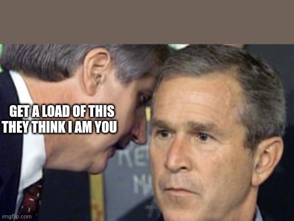 George Bush 9/11 | GET A LOAD OF THIS
THEY THINK I AM YOU | image tagged in george bush 9/11 | made w/ Imgflip meme maker