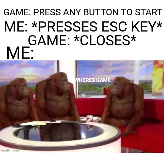 wheres games | GAME: PRESS ANY BUTTON TO START; ME: *PRESSES ESC KEY*; GAME: *CLOSES*; ME:; WHERES GAME | image tagged in where monkey,game,where banana,funny,memes | made w/ Imgflip meme maker