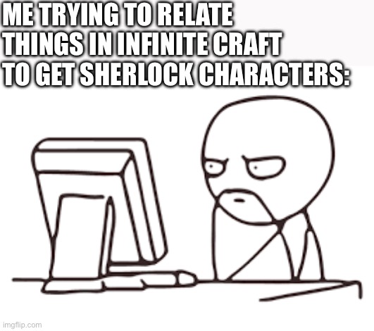 ME TRYING TO RELATE THINGS IN INFINITE CRAFT TO GET SHERLOCK CHARACTERS: | made w/ Imgflip meme maker
