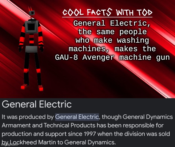 one spins to make things clean the others spins to make things disappear | General Electric, the same people who make washing machines, makes the GAU-8 Avenger machine gun | image tagged in cool facts with tod | made w/ Imgflip meme maker
