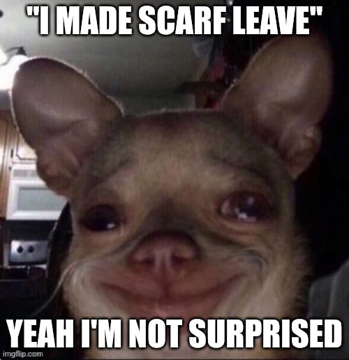 crying dog | "I MADE SCARF LEAVE"; YEAH I'M NOT SURPRISED | image tagged in crying dog | made w/ Imgflip meme maker
