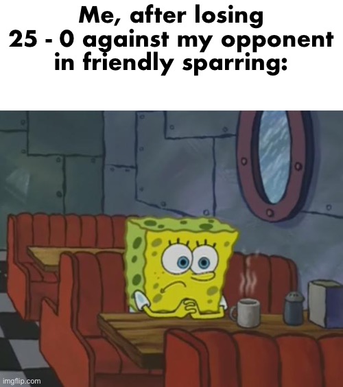 They let me live… in shame (on topic note: I’m may make a teaser for my new story) | Me, after losing 25 - 0 against my opponent in friendly sparring: | image tagged in spongebob waiting | made w/ Imgflip meme maker