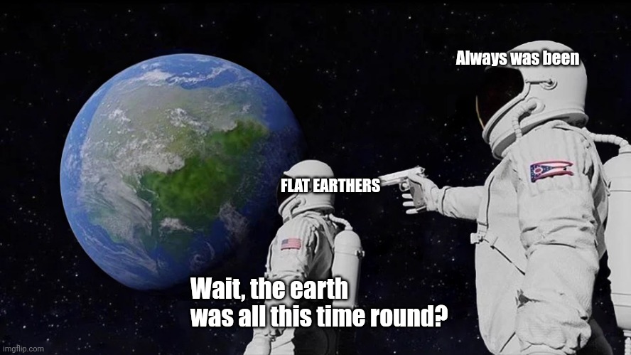 Always Has Been Meme | Always was been; FLAT EARTHERS; Wait, the earth was all this time round? | image tagged in memes,always has been,flat earth | made w/ Imgflip meme maker