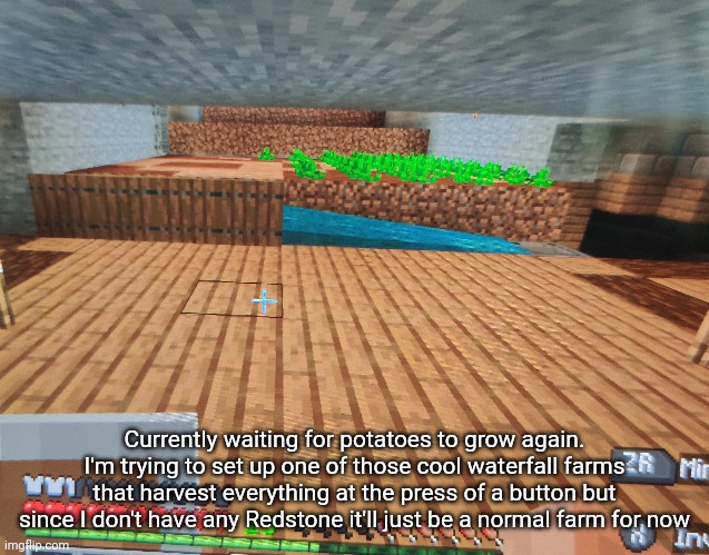 I still have yet to make a stable food source -_- | Currently waiting for potatoes to grow again. I'm trying to set up one of those cool waterfall farms that harvest everything at the press of a button but since I don't have any Redstone it'll just be a normal farm for now | made w/ Imgflip meme maker