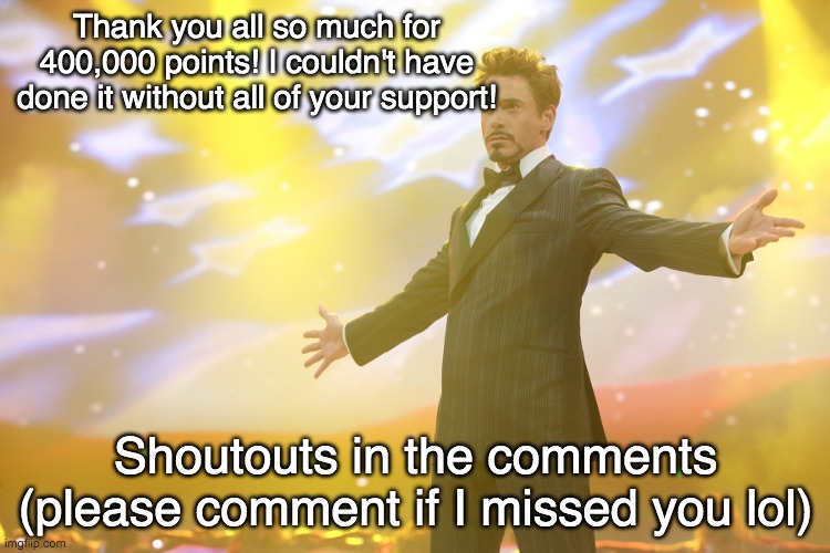 Tony Stark Celebrating | Thank you all so much for 400,000 points! I couldn't have done it without all of your support! Shoutouts in the comments (please comment if I missed you lol) | image tagged in tony stark celebrating | made w/ Imgflip meme maker