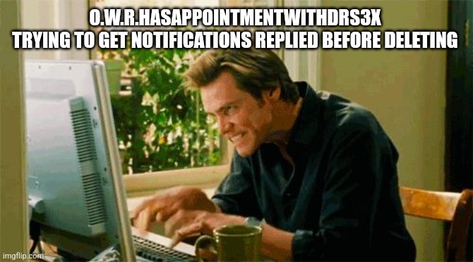 Bruce Almighty Typing | O.W.R.HASAPPOINTMENTWITHDRS3X 
TRYING TO GET NOTIFICATIONS REPLIED BEFORE DELETING | image tagged in bruce almighty typing | made w/ Imgflip meme maker