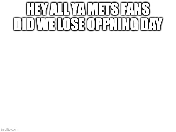 HEY ALL YA METS FANS DID WE LOSE OPPNING DAY | made w/ Imgflip meme maker