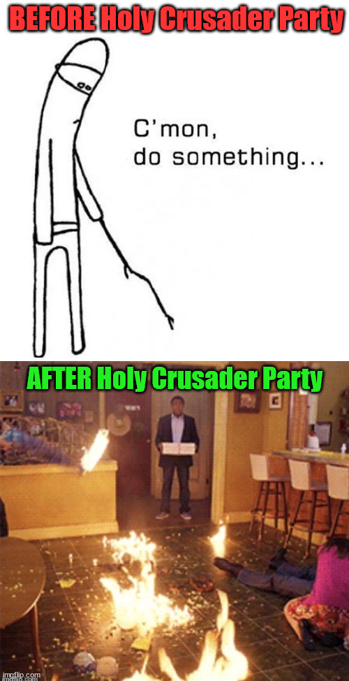 Cry havoc... | BEFORE Holy Crusader Party; AFTER Holy Crusader Party | image tagged in c mon do something,surprised pizza delivery | made w/ Imgflip meme maker