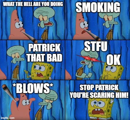 smoking | WHAT THE HELL ARE YOU DOING; SMOKING; STFU; PATRICK THAT BAD; OK; *BLOWS*; STOP PATRICK YOU'RE SCARING HIM! | image tagged in stop it patrick you're scaring him | made w/ Imgflip meme maker