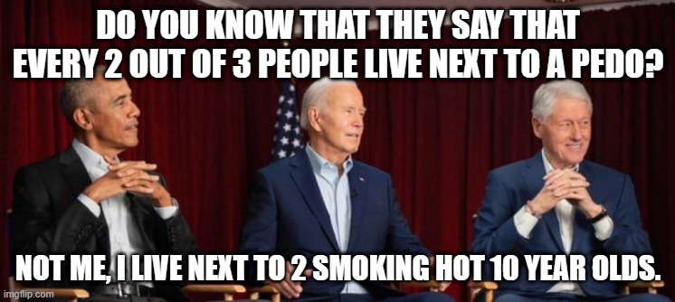 biden | DO YOU KNOW THAT THEY SAY THAT EVERY 2 OUT OF 3 PEOPLE LIVE NEXT TO A PEDO? NOT ME, I LIVE NEXT TO 2 SMOKING HOT 10 YEAR OLDS. | image tagged in smilin biden | made w/ Imgflip meme maker