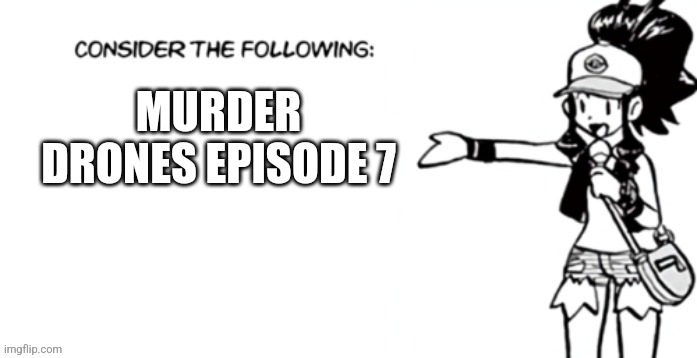 Consider the following pokespe | MURDER DRONES EPISODE 7 | image tagged in consider the following pokespe | made w/ Imgflip meme maker