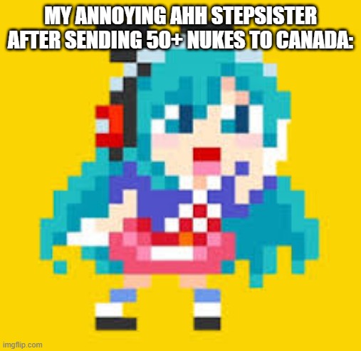 MY ANNOYING AHH STEPSISTER AFTER SENDING 50+ NUKES TO CANADA: | image tagged in stop reading these tags | made w/ Imgflip meme maker