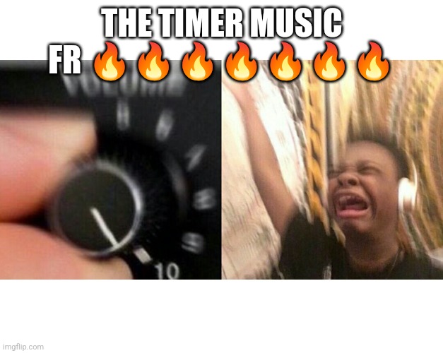 Fr | THE TIMER MUSIC FR 🔥🔥🔥🔥🔥🔥🔥 | image tagged in loud music | made w/ Imgflip meme maker