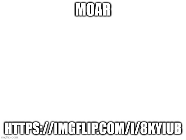 MOAR; HTTPS://IMGFLIP.COM/I/8KYIUB | made w/ Imgflip meme maker