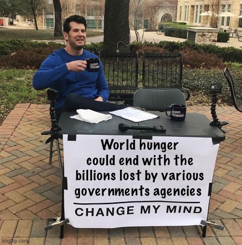 If Elon’s purchase price for Twitter could have ended world hunger, imagine what could be done with the billions lost by the US  | World hunger could end with the billions lost by various governments agencies | image tagged in change my mind,government corruption,politics lol,memes,liberal logic | made w/ Imgflip meme maker