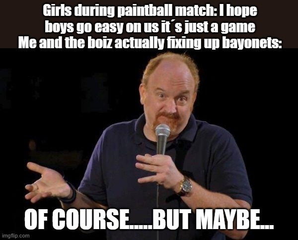 I´m not sure what i should write here... | Girls during paintball match: I hope boys go easy on us it´s just a game
Me and the boiz actually fixing up bayonets:; OF COURSE.....BUT MAYBE... | image tagged in of course but maybe | made w/ Imgflip meme maker