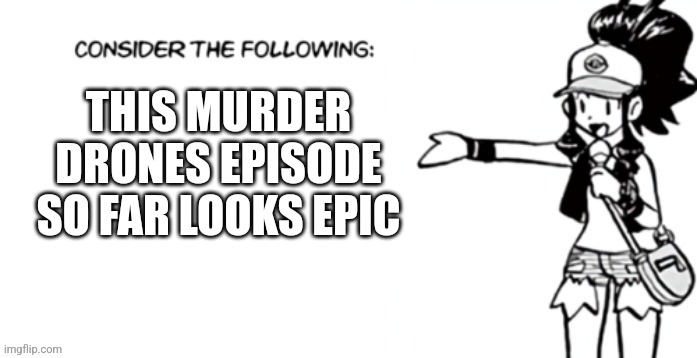 Consider the following pokespe | THIS MURDER DRONES EPISODE SO FAR LOOKS EPIC | image tagged in consider the following pokespe | made w/ Imgflip meme maker