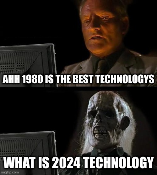 Technology be like | AHH 1980 IS THE BEST TECHNOLOGYS; WHAT IS 2024 TECHNOLOGY | image tagged in memes,i'll just wait here | made w/ Imgflip meme maker