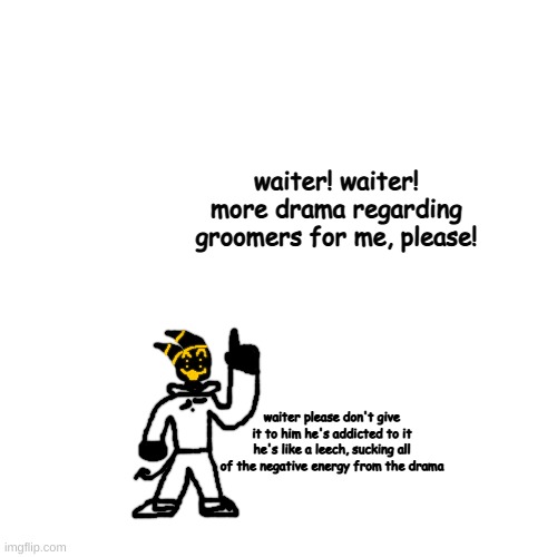 mmm yummy negative energy, wrath and sorrow delicious | waiter! waiter! more drama regarding groomers for me, please! waiter please don't give it to him he's addicted to it he's like a leech, sucking all of the negative energy from the drama | made w/ Imgflip meme maker