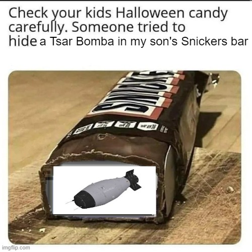 Check your Halloween candy | a Tsar Bomba in my son's Snickers bar | image tagged in check your halloween candy | made w/ Imgflip meme maker