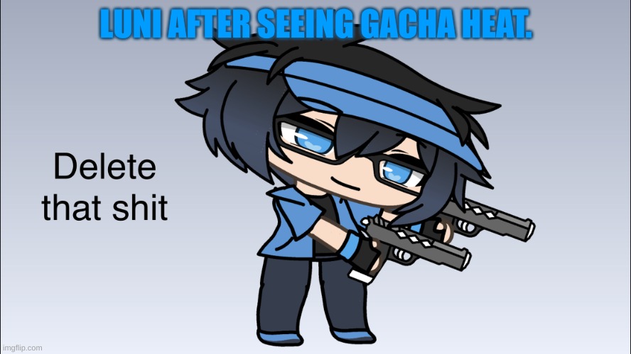 no gacha heat- | LUNI AFTER SEEING GACHA HEAT. | image tagged in luni delete that shit,lmao,gacha club | made w/ Imgflip meme maker