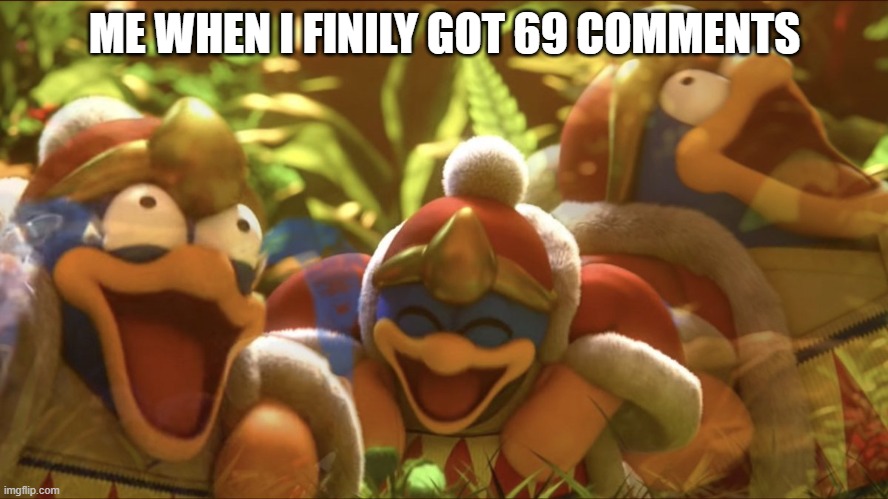 idk | ME WHEN I FINILY GOT 69 COMMENTS | image tagged in laughing king dedede,69,comments | made w/ Imgflip meme maker