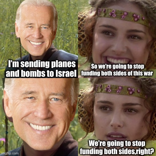 $ is $ | So we’re going to stop funding both sides of this war; I’m sending planes and bombs to Israel; We’re going to stop funding both sides,right? | image tagged in for the better right blank,politics lol,government corruption | made w/ Imgflip meme maker