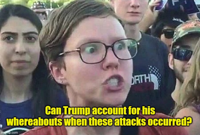 Triggered Liberal | Can Trump account for his whereabouts when these attacks occurred? | image tagged in triggered liberal | made w/ Imgflip meme maker