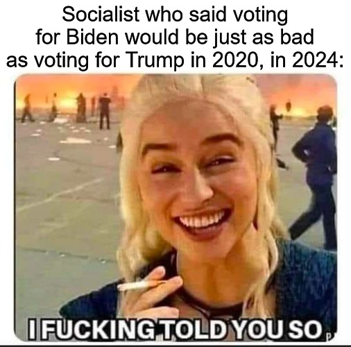 told you so | Socialist who said voting for Biden would be just as bad as voting for Trump in 2020, in 2024: | image tagged in told you so,socialists,socialist party usa,green party,democrats,genocide joe biden | made w/ Imgflip meme maker