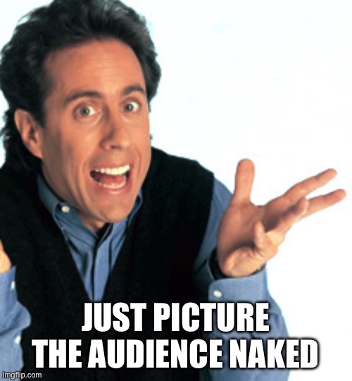 Worst advice ever | JUST PICTURE THE AUDIENCE NAKED | image tagged in jerry seinfeld what's the deal | made w/ Imgflip meme maker