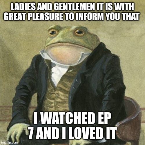 Yae | LADIES AND GENTLEMEN IT IS WITH GREAT PLEASURE TO INFORM YOU THAT; I WATCHED EP 7 AND I LOVED IT | image tagged in gentlemen it is with great pleasure to inform you that | made w/ Imgflip meme maker