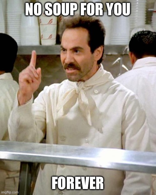 soup nazi | NO SOUP FOR YOU; FOREVER | image tagged in soup nazi | made w/ Imgflip meme maker