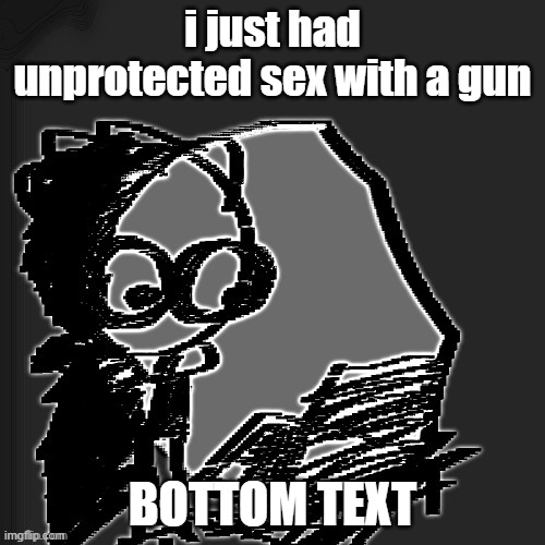 i just had unprotected sex with a gun | i just had unprotected sex with a gun; BOTTOM TEXT | image tagged in i just had unprotected sex with a gun | made w/ Imgflip meme maker