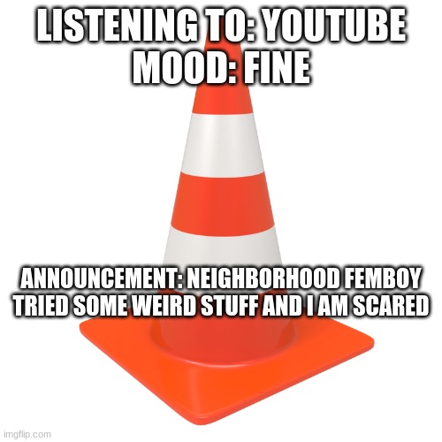 LISTENING TO: YOUTUBE
MOOD: FINE; ANNOUNCEMENT: NEIGHBORHOOD FEMBOY TRIED SOME WEIRD STUFF AND I AM SCARED | made w/ Imgflip meme maker