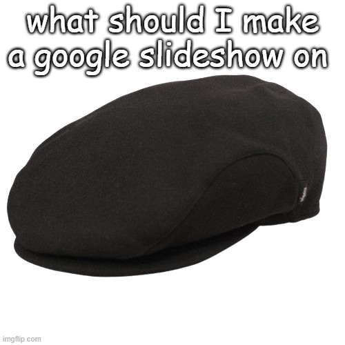 what should I make a google slideshow on | made w/ Imgflip meme maker