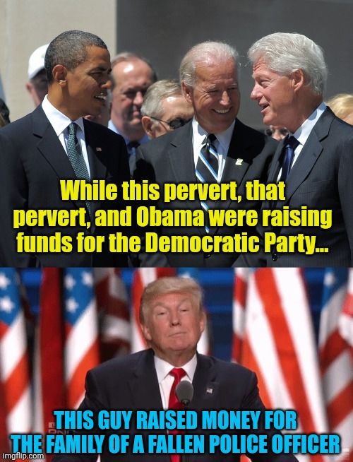 While this pervert, that pervert, and Obama were raising funds for the Democratic Party... THIS GUY RAISED MONEY FOR THE FAMILY OF A FALLEN POLICE OFFICER | image tagged in am i the best or what | made w/ Imgflip meme maker