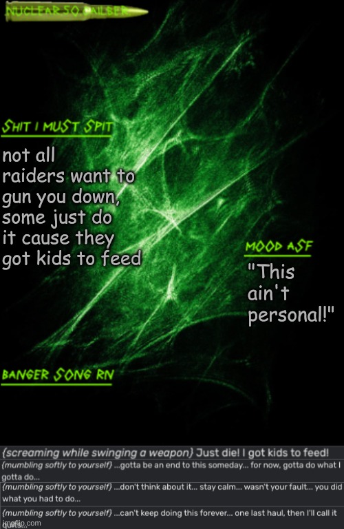nothing you say can make me hate them | not all raiders want to gun you down, some just do it cause they got kids to feed; "This ain't personal!" | image tagged in nuclear 50 cailber announcement | made w/ Imgflip meme maker