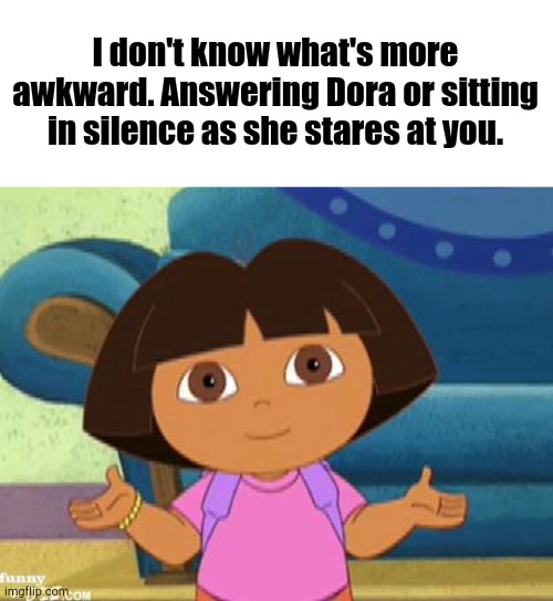 I'm Back Again | I don't know what's more awkward. Answering Dora or sitting in silence as she stares at you. | image tagged in dora the explorer | made w/ Imgflip meme maker