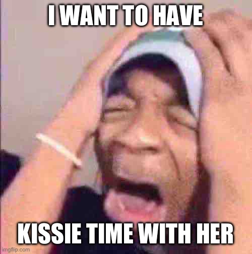 Flightreacts crying | I WANT TO HAVE; KISSIE TIME WITH HER | image tagged in flightreacts crying | made w/ Imgflip meme maker