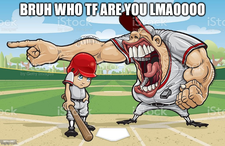 Baseball coach yelling at kid | BRUH WHO TF ARE YOU LMAOOOO | image tagged in baseball coach yelling at kid | made w/ Imgflip meme maker
