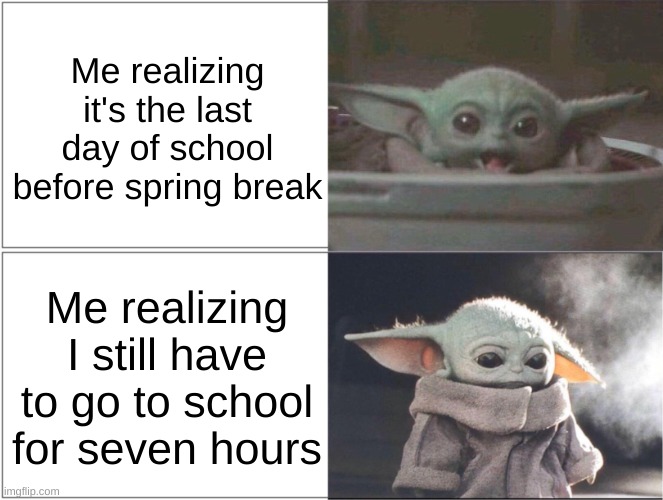 Baby Yoda happy then sad | Me realizing it's the last day of school before spring break; Me realizing I still have to go to school for seven hours | image tagged in baby yoda happy then sad | made w/ Imgflip meme maker