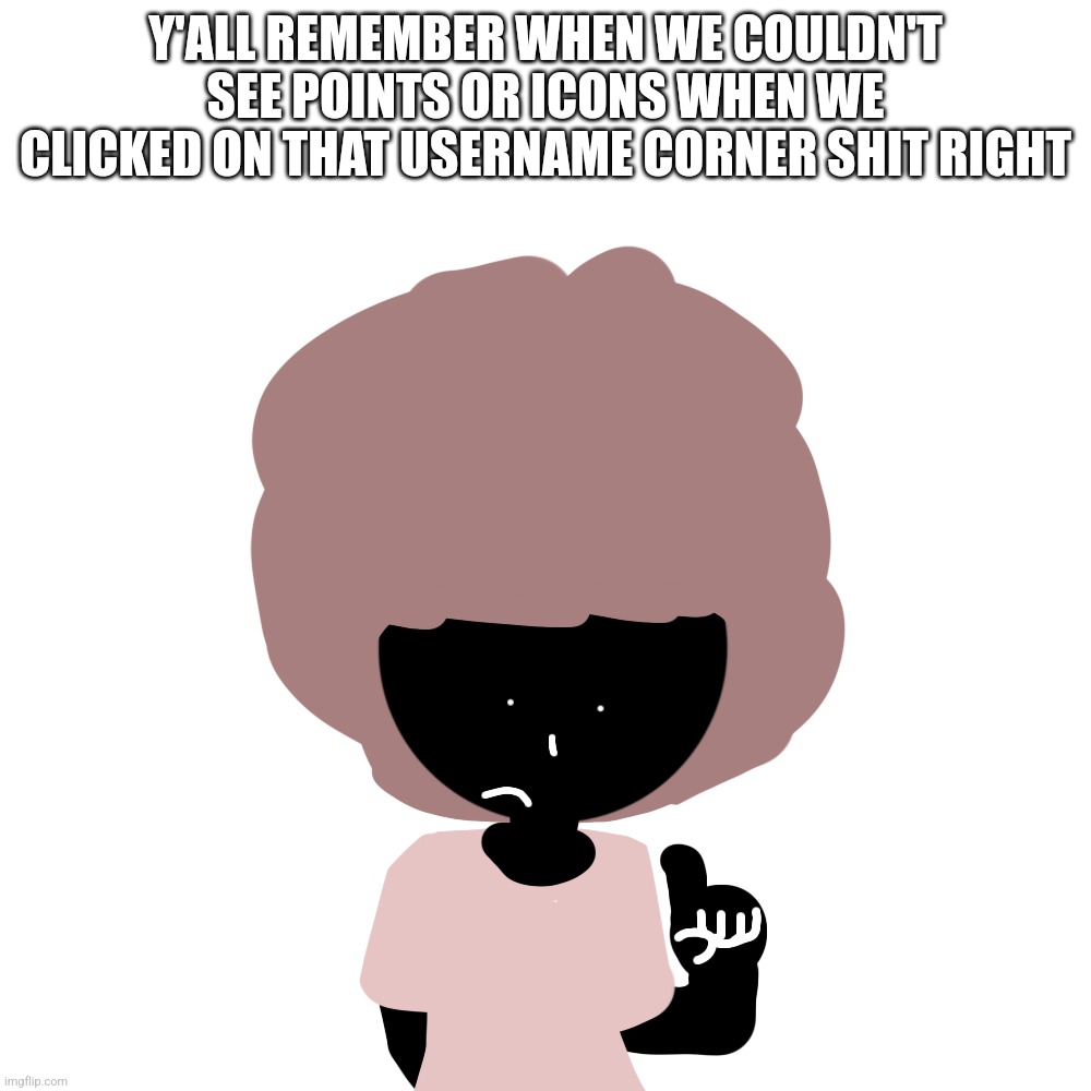 Y'ALL REMEMBER WHEN WE COULDN'T SEE POINTS OR ICONS WHEN WE CLICKED ON THAT USERNAME CORNER SHIT RIGHT | made w/ Imgflip meme maker