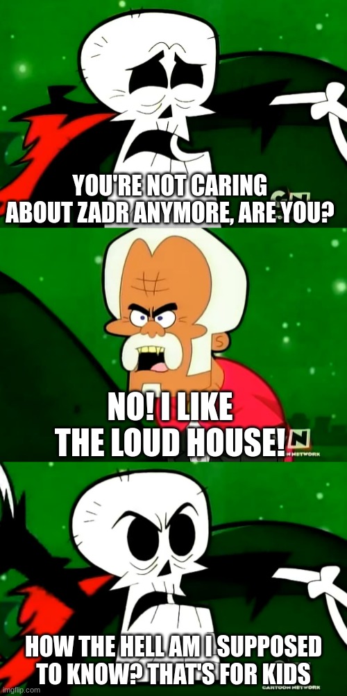 TLH is for kids | YOU'RE NOT CARING ABOUT ZADR ANYMORE, ARE YOU? NO! I LIKE THE LOUD HOUSE! HOW THE HELL AM I SUPPOSED TO KNOW? THAT'S FOR KIDS | image tagged in you're a vampire vampires suck blood | made w/ Imgflip meme maker