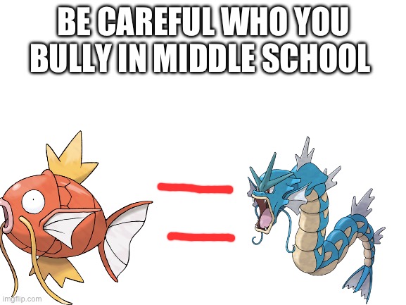 Blank White Template | BE CAREFUL WHO YOU BULLY IN MIDDLE SCHOOL | image tagged in blank white template,magikarp,gyarados | made w/ Imgflip meme maker