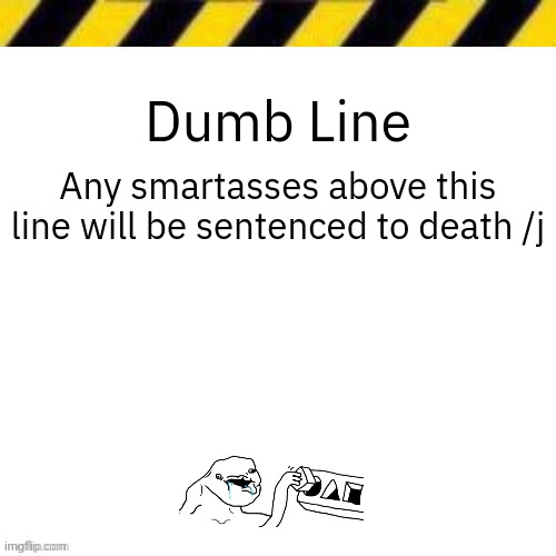 Pretend that this isn't a /j | Dumb Line; Any smartasses above this line will be sentenced to death /j | image tagged in blank line thing | made w/ Imgflip meme maker