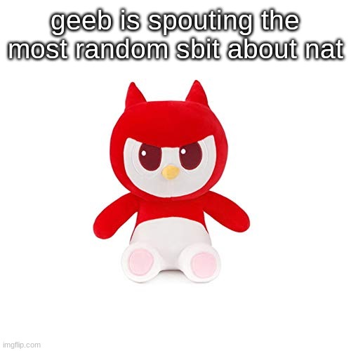 da boi | geeb is spouting the most random sbit about nat | image tagged in da boi | made w/ Imgflip meme maker