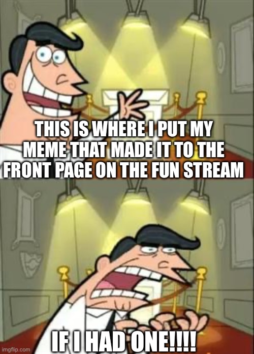 Let’s check the fun stream, HOW COME THERE IS A UPVOTE BEGGING MEME BETTER THAN MINE!!!!! | THIS IS WHERE I PUT MY MEME THAT MADE IT TO THE FRONT PAGE ON THE FUN STREAM; IF I HAD ONE!!!! | image tagged in memes,this is where i'd put my trophy if i had one | made w/ Imgflip meme maker