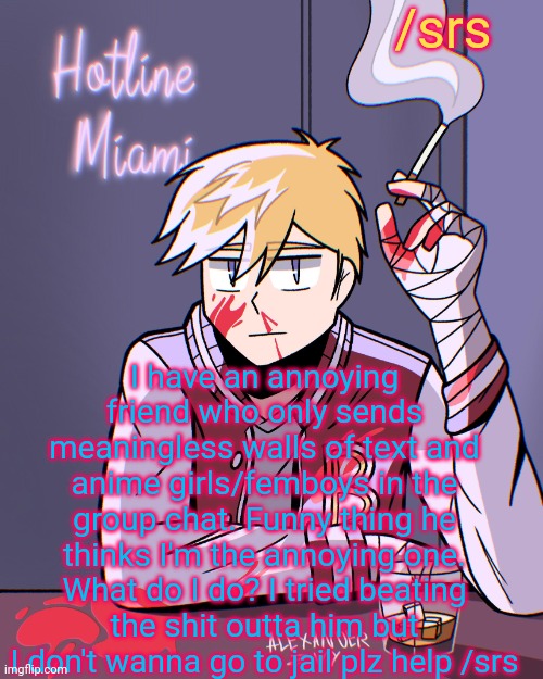 HLMT | /srs; I have an annoying friend who only sends meaningless walls of text and anime girls/femboys in the group chat. Funny thing he thinks I'm the annoying one. What do I do? I tried beating the shit outta him but I don't wanna go to jail plz help /srs | image tagged in hlmt | made w/ Imgflip meme maker