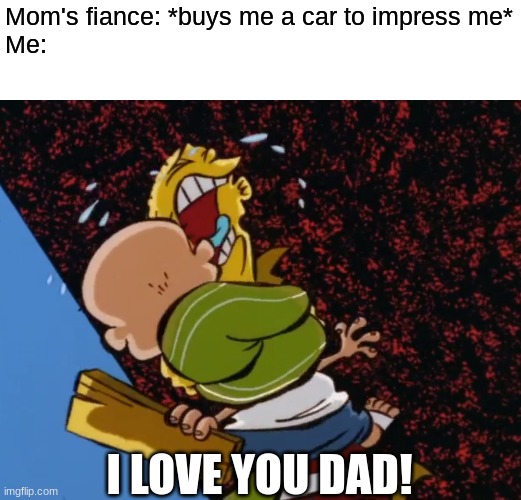 Mission accomplish | Mom's fiance: *buys me a car to impress me*
Me:; I LOVE YOU DAD! | image tagged in memes,funny,love,cartoon network,family | made w/ Imgflip meme maker